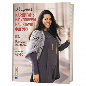 Модные кардиганы и пуловеры на любую фигуру: Вяжем спицами: Размеры 48–66